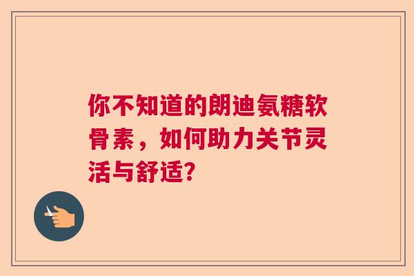 你不知道的朗迪氨糖软骨素,如何助力关节灵活与舒适? 你不知道的朗迪氨糖软骨素,如何助力关节灵活与舒适?