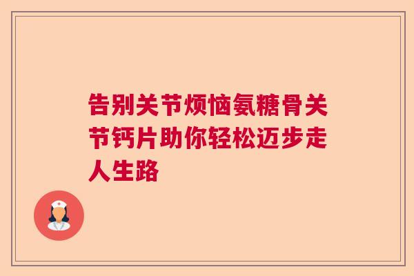 告别关节烦恼氨糖骨关节钙片助你轻松迈步走人生路 告别关节烦恼氨糖骨关节钙片助你轻松迈步走人生路