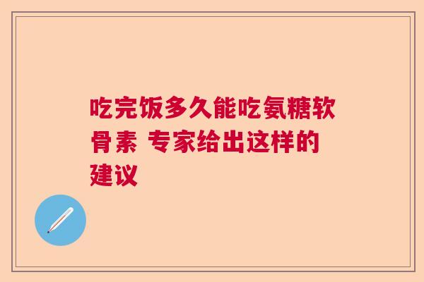 吃完饭多久能吃氨糖软骨素 专家给出这样的建议 吃完饭多久能吃氨糖软骨素 专家给出这样的建议