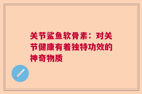 关节鲨鱼软骨素：对关节健康有着独特功效的神奇物质