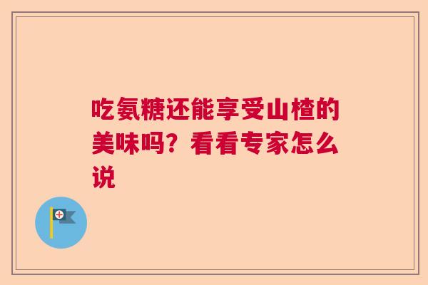 吃氨糖还能享受山楂的美味吗？看看专家怎么说
