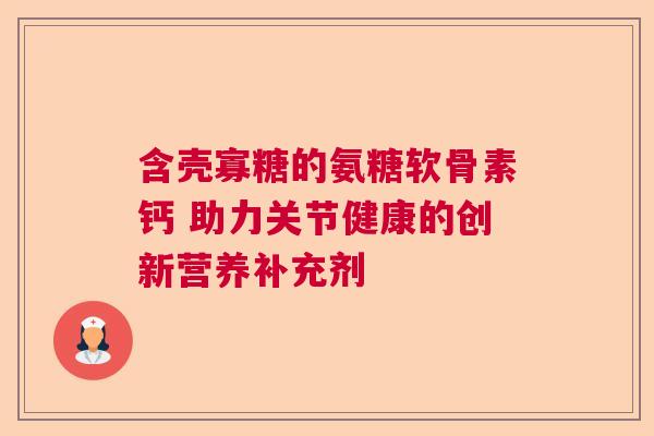 含壳寡糖的氨糖软骨素钙 助力关节健康的创新营养补充剂