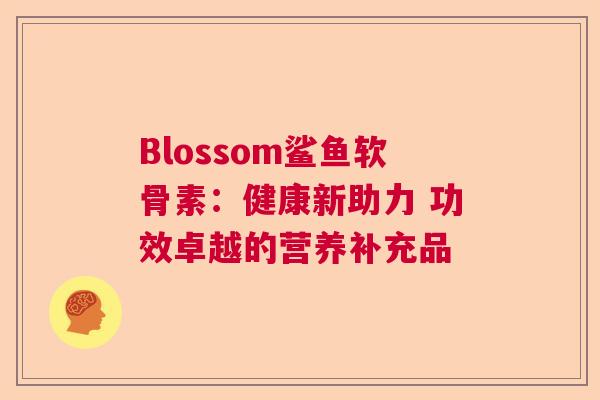 Blossom鲨鱼软骨素:健康新助力 功效卓越的营养补充品 Blossom鲨鱼软骨素:健康新助力 功效卓越的营养补充品