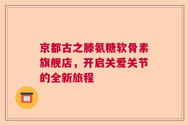 京都古之滕氨糖软骨素旗舰店，开启关爱关节的全新旅程