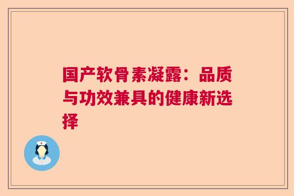 国产软骨素凝露：品质与功效兼具的健康新选择