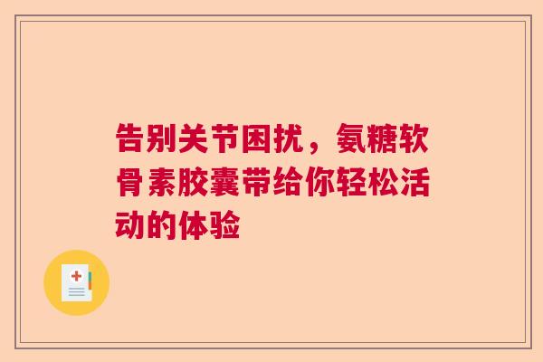 告别关节困扰，氨糖软骨素胶囊带给你轻松活动的体验