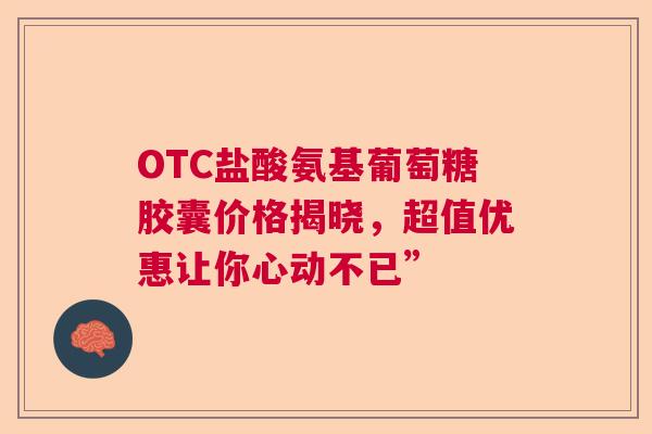 OTC盐酸氨基葡萄糖胶囊价格揭晓，超值优惠让你心动不已”