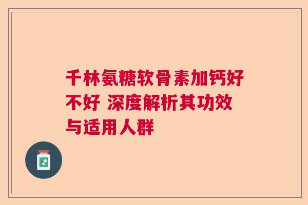 千林氨糖软骨素加钙好不好 深度解析其功效与适用人群