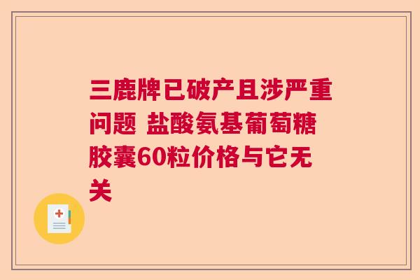 三鹿牌已破产且涉严重问题 盐酸氨基葡萄糖胶囊60粒价格与它无关 三鹿牌已破产且涉严重问题 盐酸氨基葡萄糖胶囊60粒价格与它无关