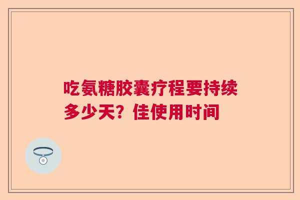 吃氨糖胶囊疗程要持续多少天？佳使用时间