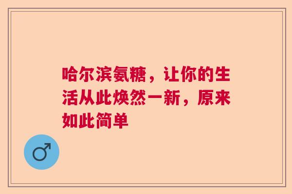 哈尔滨氨糖，让你的生活从此焕然一新，原来如此简单