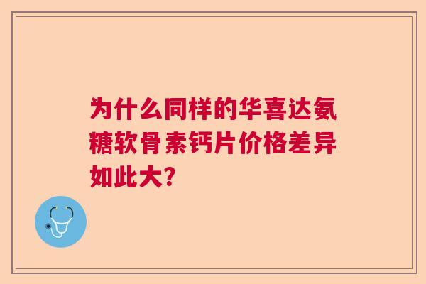 为什么同样的华喜达氨糖软骨素钙片价格差异如此大？