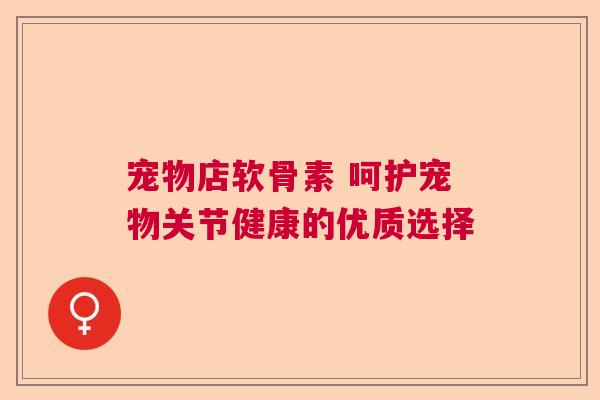 宠物店软骨素 呵护宠物关节健康的优质选择