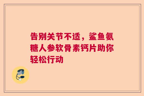 告别关节不适,鲨鱼氨糖人参软骨素钙片助你轻松行动 告别关节不适,鲨鱼氨糖人参软骨素钙片助你轻松行动