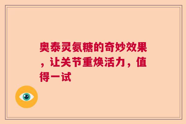 奥泰灵氨糖的奇妙效果，让关节重焕活力，值得一试