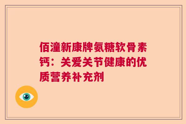 佰潼新康牌氨糖软骨素钙：关爱关节健康的优质营养补充剂