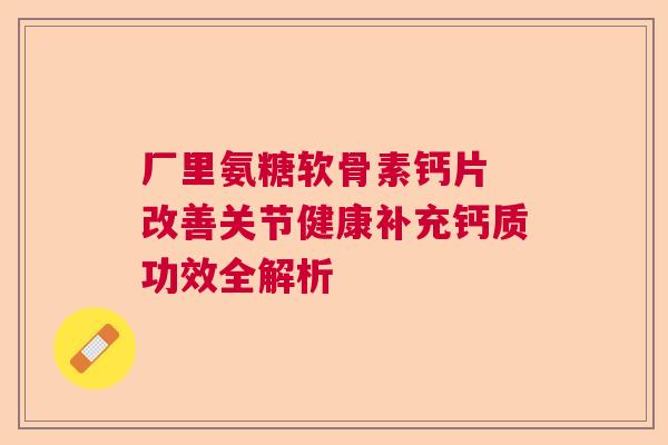 厂里氨糖软骨素钙片 改善关节健康补充钙质功效全解析 厂里氨糖软骨素钙片 改善关节健康补充钙质功效全解析