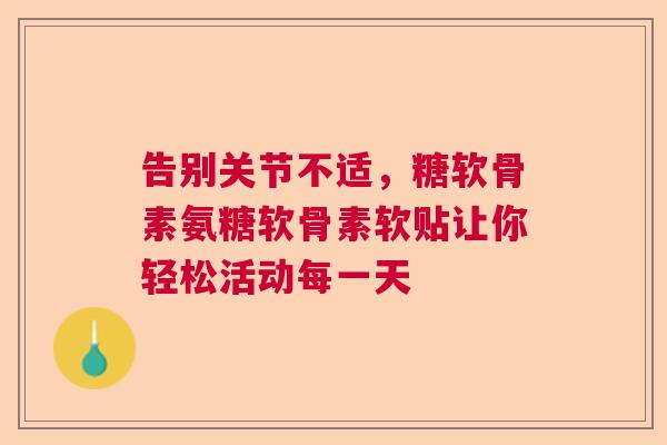 告别关节不适，糖软骨素氨糖软骨素软贴让你轻松活动每一天