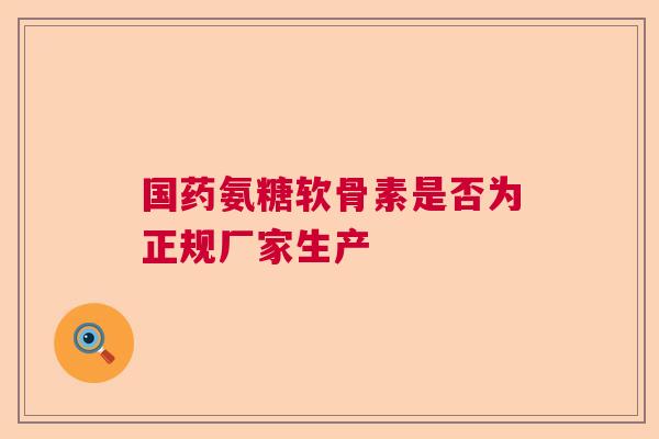 国药氨糖软骨素是否为正规厂家生产