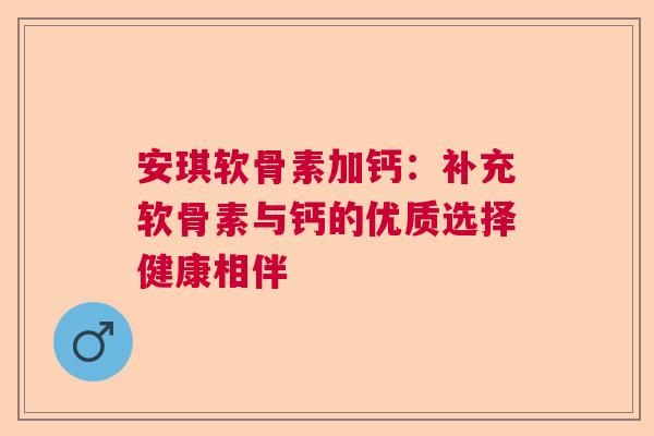 安琪软骨素加钙：补充软骨素与钙的优质选择健康相伴