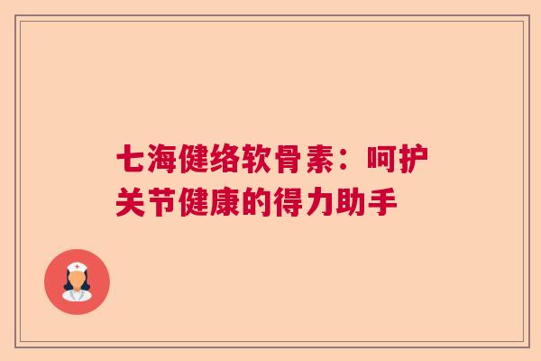 七海健络软骨素：呵护关节健康的得力助手