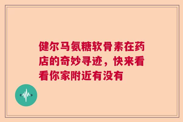 健尔马氨糖软骨素在药店的奇妙寻迹，快来看看你家附近有没有