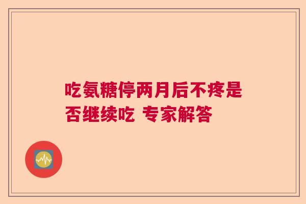吃氨糖停两月后不疼是否继续吃 专家解答