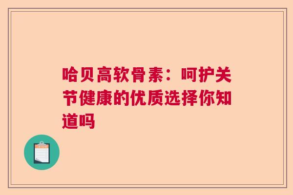 哈贝高软骨素：呵护关节健康的优质选择你知道吗