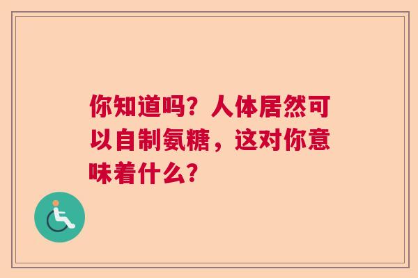 你知道吗?人体居然可以自制氨糖,这对你意味着什么? 你知道吗?人体居然可以自制氨糖,这对你意味着什么?