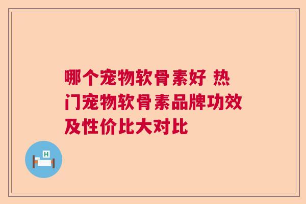 哪个宠物软骨素好 热门宠物软骨素品牌功效及性价比大对比