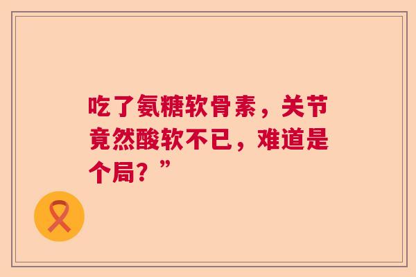 吃了氨糖软骨素，关节竟然酸软不已，难道是个局？”
