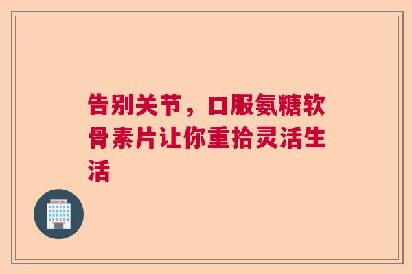 告别关节，口服氨糖软骨素片让你重拾灵活生活