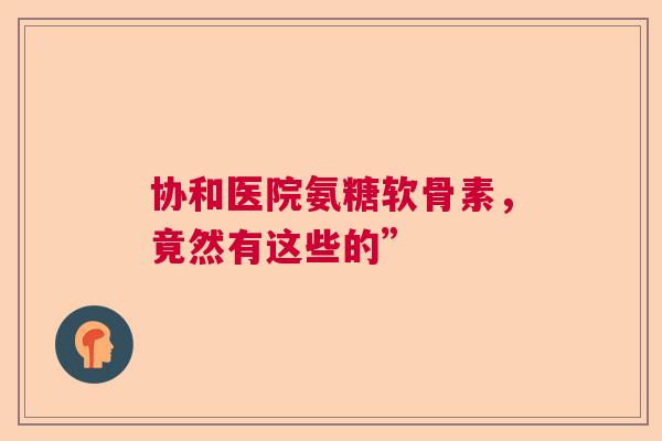 协和医院氨糖软骨素，竟然有这些的”
