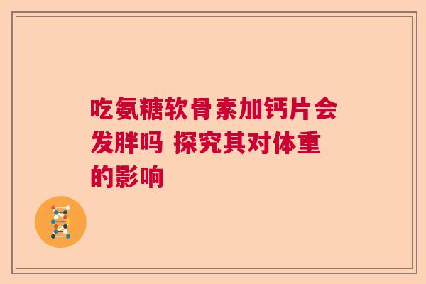 吃氨糖软骨素加钙片会发胖吗 探究其对体重的影响