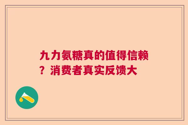 九力氨糖真的值得信赖？消费者真实反馈大