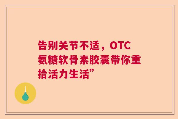 告别关节不适,OTC氨糖软骨素胶囊带你重拾活力生活” 告别关节不适,OTC氨糖软骨素胶囊带你重拾活力生活”