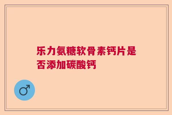 乐力氨糖软骨素钙片是否添加碳酸钙