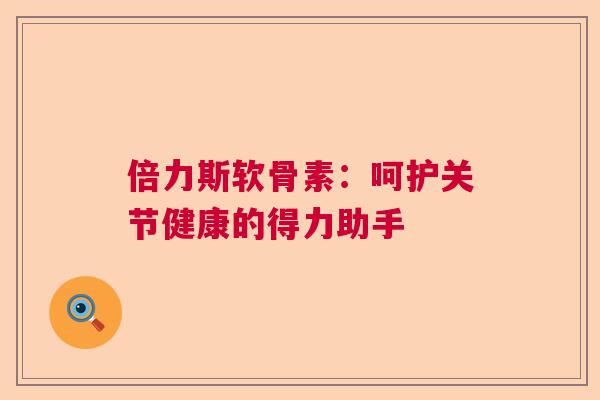 倍力斯软骨素:呵护关节健康的得力助手 倍力斯软骨素:呵护关节健康的得力助手