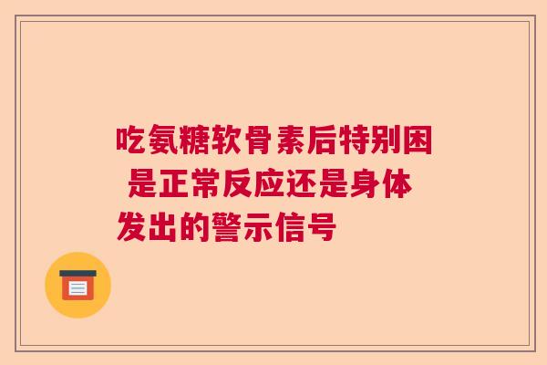 吃氨糖软骨素后特别困 是正常反应还是身体发出的警示信号