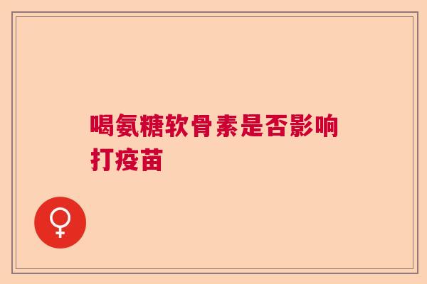 喝氨糖软骨素是否影响打疫苗