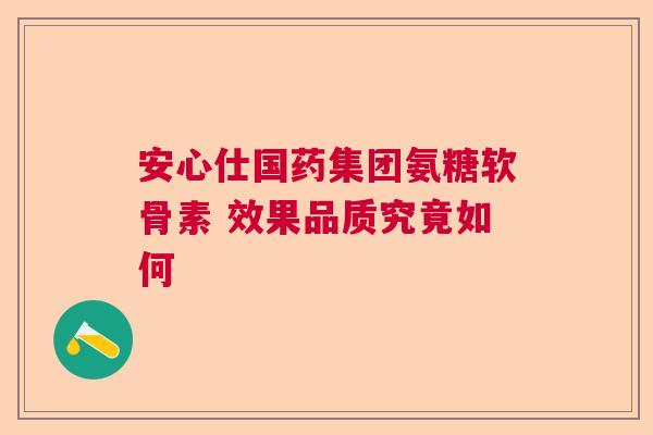 安心仕国药集团氨糖软骨素 效果品质究竟如何