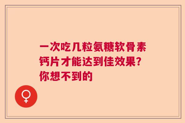 一次吃几粒氨糖软骨素钙片才能达到佳效果？你想不到的
