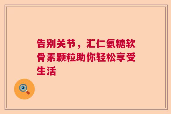 告别关节，汇仁氨糖软骨素颗粒助你轻松享受生活