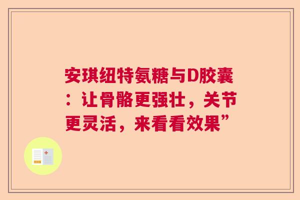 安琪纽特氨糖与D胶囊：让骨骼更强壮，关节更灵活，来看看效果”