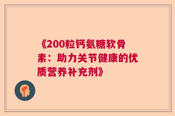 《200粒钙氨糖软骨素：助力关节健康的优质营养补充剂》