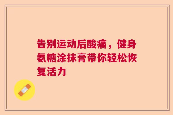 告别运动后酸痛,健身氨糖涂抹膏带你轻松恢复活力 告别运动后酸痛,健身氨糖涂抹膏带你轻松恢复活力