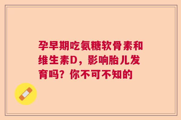 孕早期吃氨糖软骨素和维生素D，影响胎儿发育吗？你不可不知的