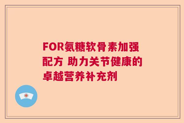 FOR氨糖软骨素加强配方 助力关节健康的卓越营养补充剂