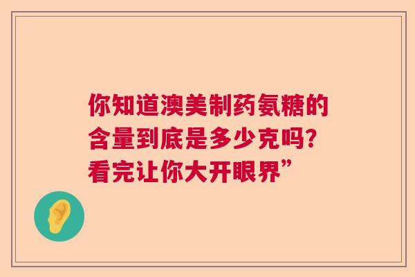 你知道澳美制药氨糖的含量到底是多少克吗?看完让你大开眼界” 你知道澳美制药氨糖的含量到底是多少克吗?看完让你大开眼界”