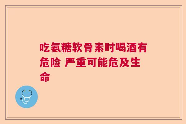 吃氨糖软骨素时喝酒有危险 严重可能危及生命